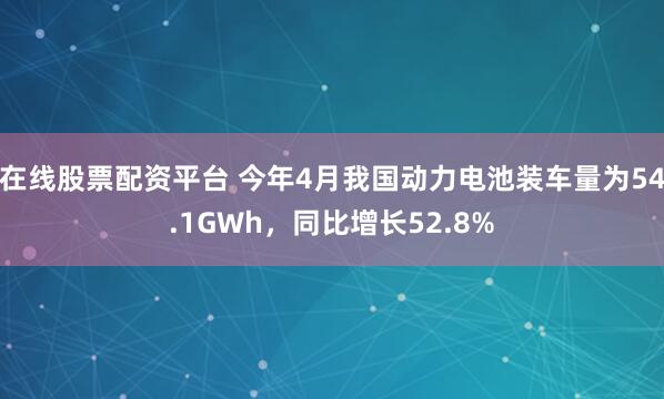 在线股票配资平台 今年4月我国动力电池装车量为54.1GWh，同比增长52.8%