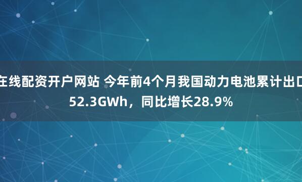 在线配资开户网站 今年前4个月我国动力电池累计出口52.3GWh，同比增长28.9%