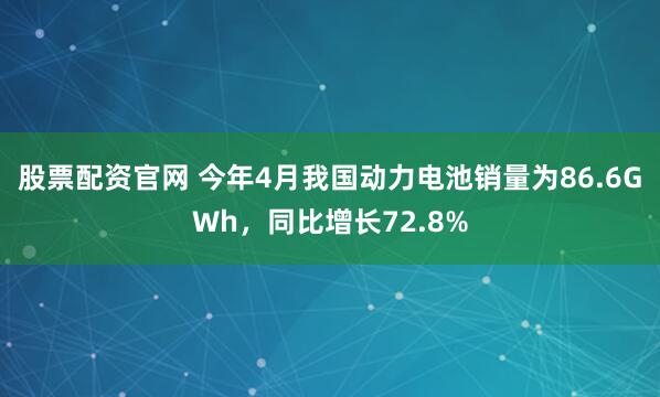 股票配资官网 今年4月我国动力电池销量为86.6GWh，同比增长72.8%