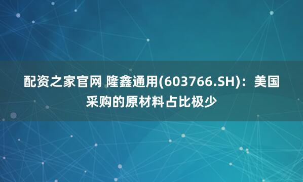 配资之家官网 隆鑫通用(603766.SH)：美国采购的原材料占比极少