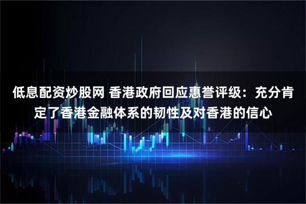 低息配资炒股网 香港政府回应惠誉评级：充分肯定了香港金融体系的韧性及对香港的信心