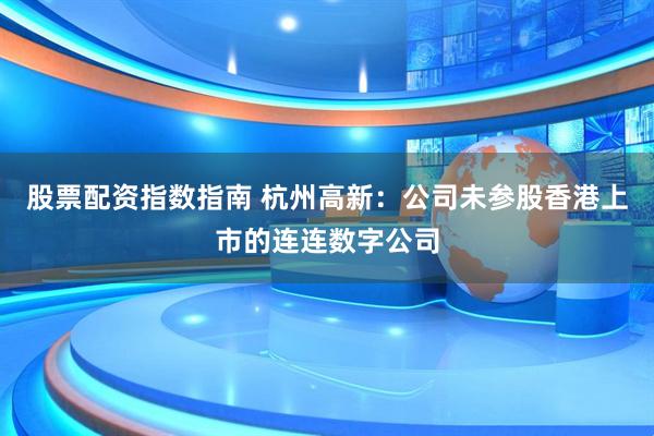 股票配资指数指南 杭州高新：公司未参股香港上市的连连数字公司