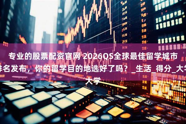 专业的股票配资官网 2026QS全球最佳留学城市排名发布，你的留学目的地选好了吗？_生活_得分_大学