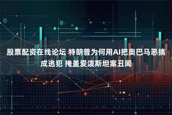 股票配资在线论坛 特朗普为何用AI把奥巴马恶搞成逃犯 掩盖爱泼斯坦案丑闻
