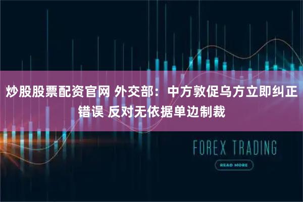 炒股股票配资官网 外交部：中方敦促乌方立即纠正错误 反对无依据单边制裁