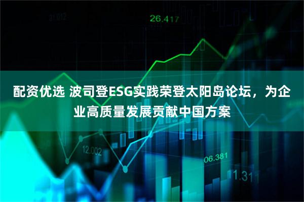 配资优选 波司登ESG实践荣登太阳岛论坛，为企业高质量发展贡献中国方案