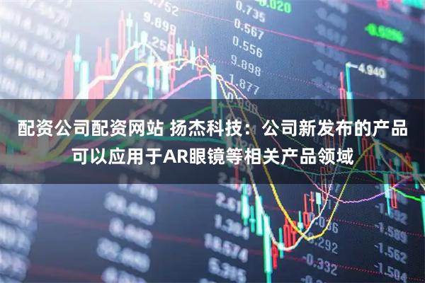 配资公司配资网站 扬杰科技：公司新发布的产品可以应用于AR眼镜等相关产品领域