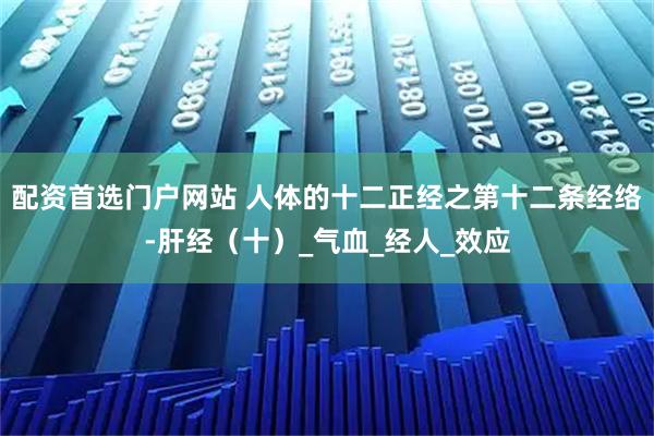 配资首选门户网站 人体的十二正经之第十二条经络-肝经（十）_气血_经人_效应