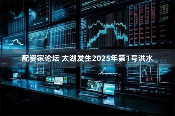 配资家论坛 太湖发生2025年第1号洪水