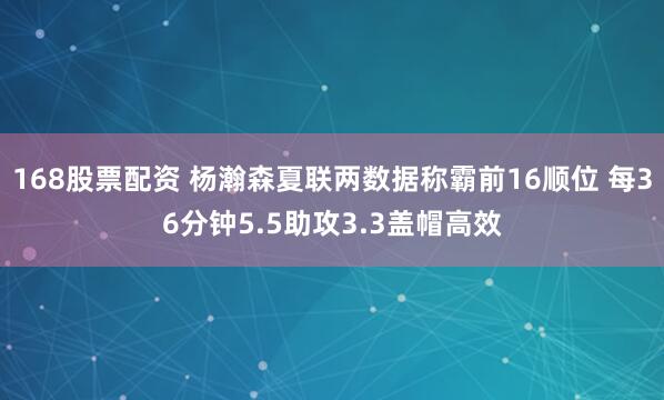 168股票配资 杨瀚森夏联两数据称霸前16顺位 每36分钟5.5助攻3.3盖帽高效