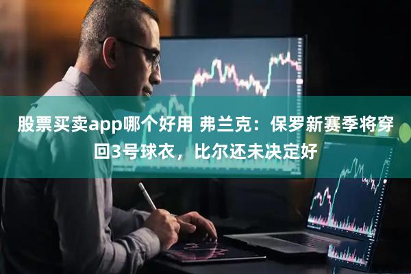 股票买卖app哪个好用 弗兰克：保罗新赛季将穿回3号球衣，比尔还未决定好