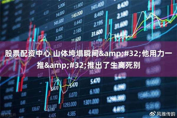 股票配资中心 山体垮塌瞬间 他用力一推 推出了生离死别