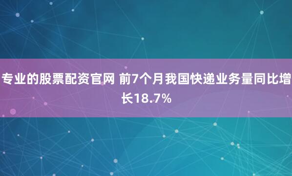 专业的股票配资官网 前7个月我国快递业务量同比增长18.7%