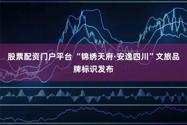 股票配资门户平台 “锦绣天府·安逸四川”文旅品牌标识发布