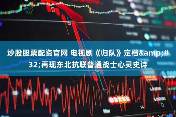 炒股股票配资官网 电视剧《归队》定档 再现东北抗联普通战士心灵史诗