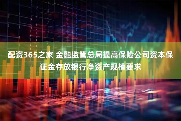 配资365之家 金融监管总局提高保险公司资本保证金存放银行净资产规模要求