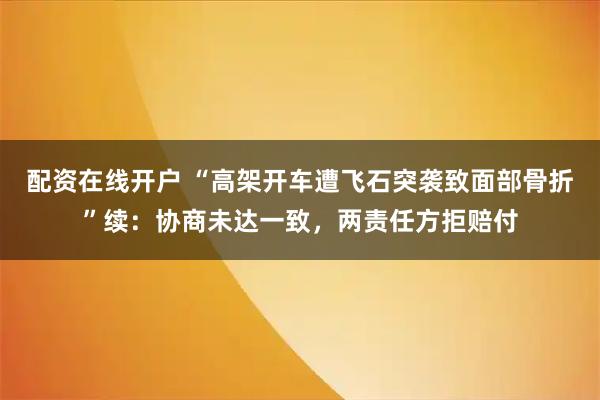 配资在线开户 “高架开车遭飞石突袭致面部骨折”续：协商未达一致，两责任方拒赔付