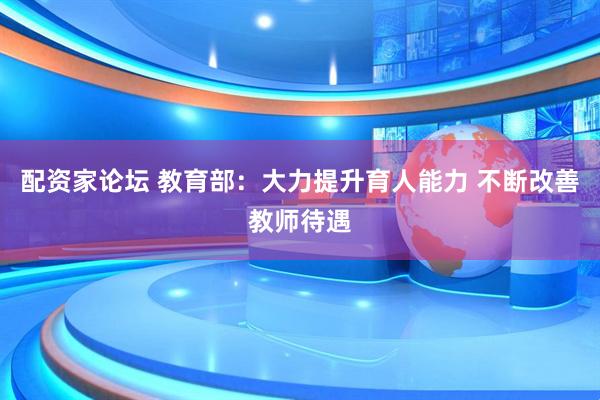 配资家论坛 教育部：大力提升育人能力 不断改善教师待遇