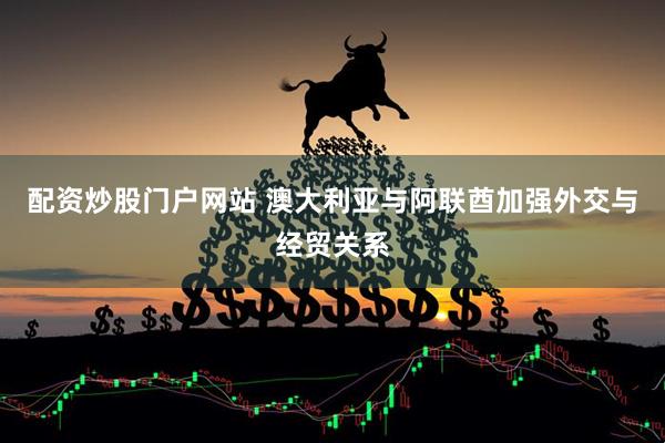 配资炒股门户网站 澳大利亚与阿联酋加强外交与经贸关系