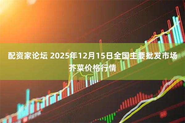 配资家论坛 2025年12月15日全国主要批发市场芥菜价格行情