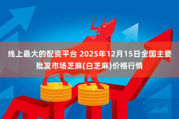 线上最大的配资平台 2025年12月15日全国主要批发市场芝麻(白芝麻)价格行情