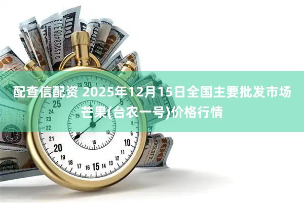 配查信配资 2025年12月15日全国主要批发市场芒果(台农一号)价格行情