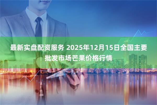 最新实盘配资服务 2025年12月15日全国主要批发市场芒果价格行情